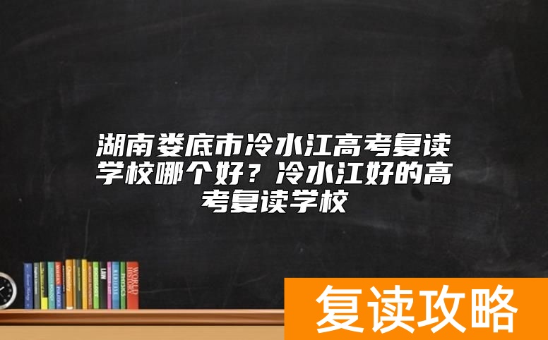湖南娄底市冷水江高考复读学校哪个好？冷水江好的高考复读学校