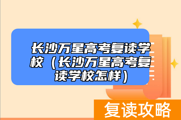长沙万星高考复读学校（长沙万星高考复读学校怎样）