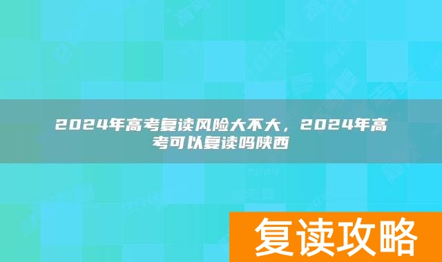 2024年高考复读风险大不大,2024年高考可以复读吗陕西
