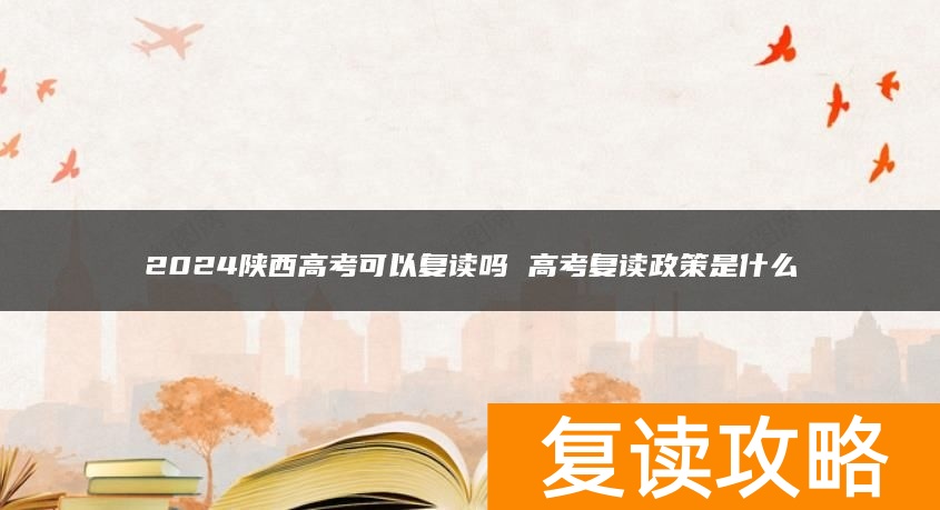 2024陕西高考可以复读吗 高考复读政策是什么