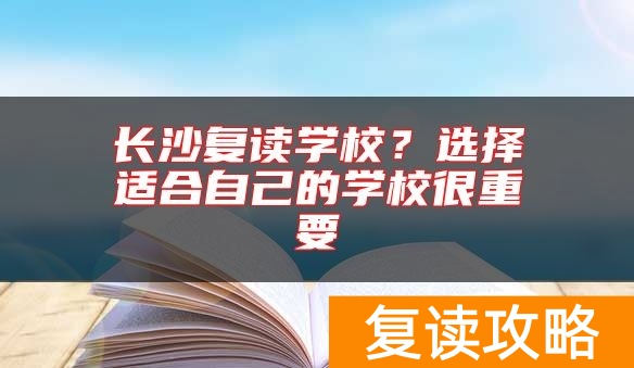 长沙复读学校?选择适合自己的学校很重要