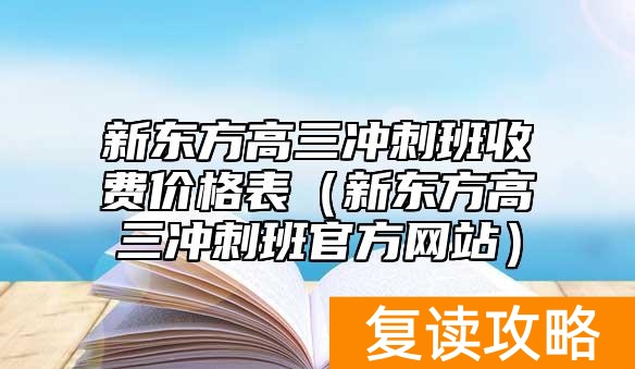 新东方高三冲刺班收费价格表（新东方高三冲刺班官方网站）