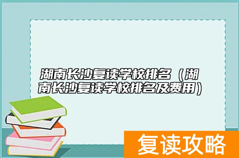 湖南长沙复读学校排名（湖南长沙复读学校排名及费用）