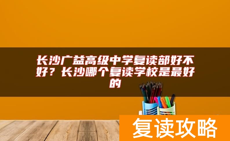 长沙广益高级中学复读部好不好？长沙哪个复读学校是最好的