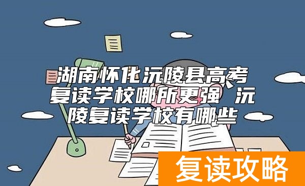 湖南怀化沅陵县高考复读学校哪所更强 沅陵复读学校有哪些