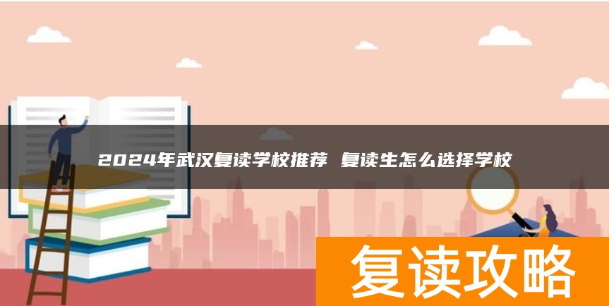 2024年武汉复读学校推荐 复读生怎么选择学校