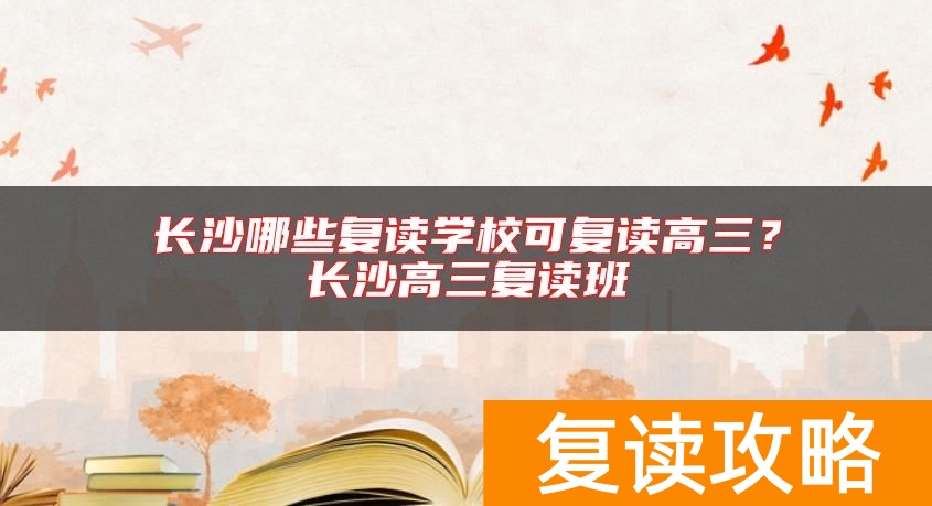 长沙哪些复读学校可复读高三？长沙高三复读班