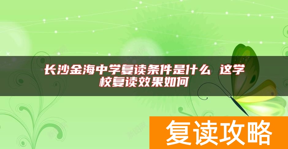 长沙金海中学复读条件是什么 这学校复读效果如何