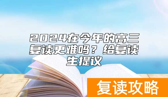 2024在今年的高三复读更难吗？给复读生提议