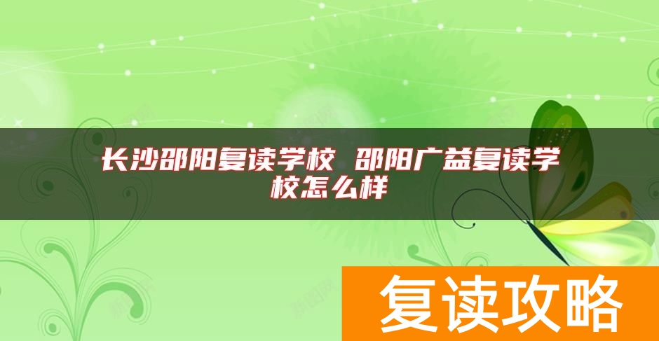 长沙邵阳复读学校 邵阳广益复读学校怎么样
