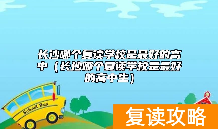 长沙哪个复读学校是最好的高中（长沙哪个复读学校是最好的高中生）