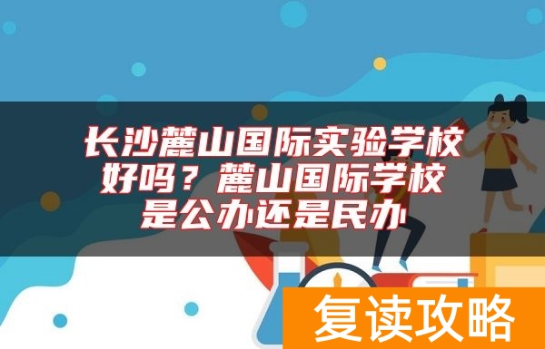 长沙麓山国际实验学校好吗？麓山国际学校是公办还是民办