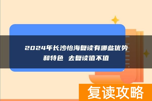 2024年长沙怡海复读有哪些优势和特色 去复读值不值