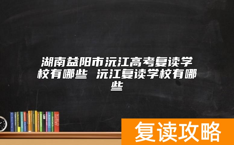 湖南益阳市沅江高考复读学校有哪些 沅江复读学校有哪些