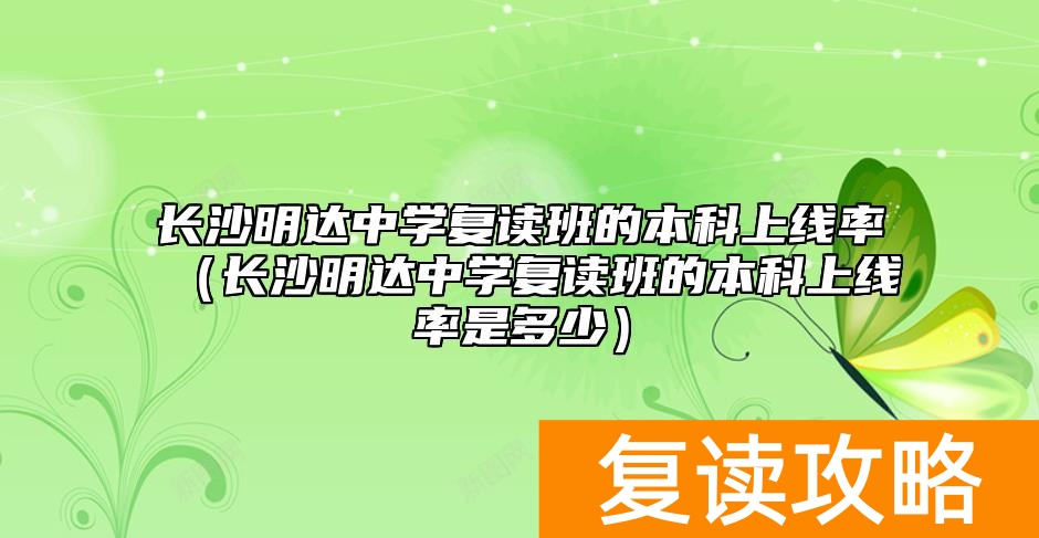 长沙明达中学复读班的本科上线率（长沙明达中学复读班的本科上线率是多少）