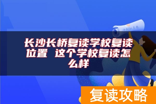 长沙长桥复读学校复读位置 这个学校复读怎么样