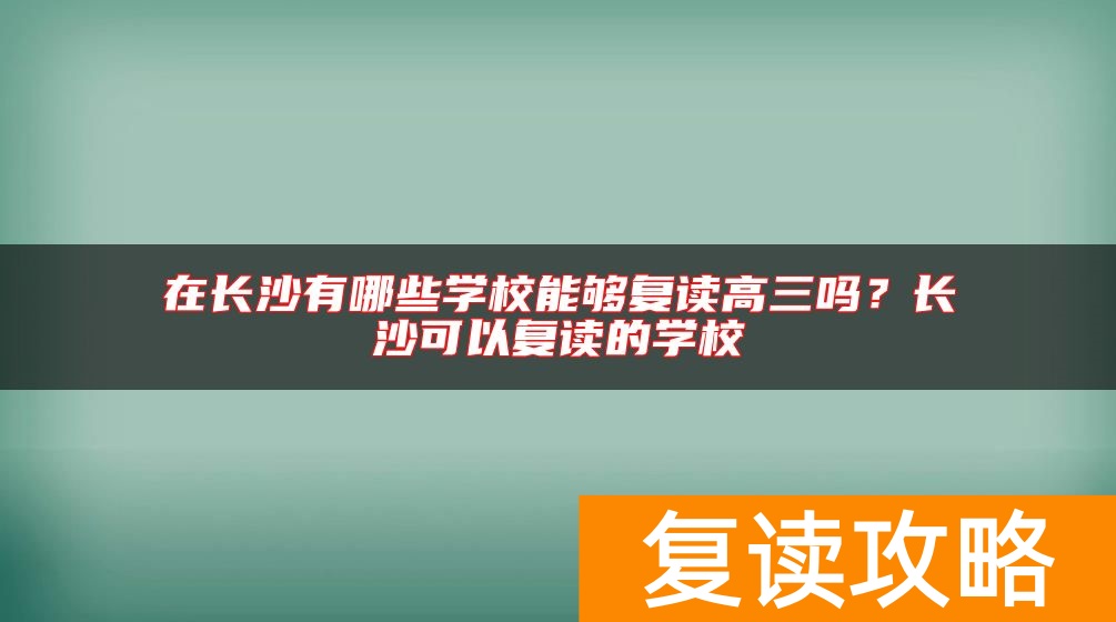 在长沙有哪些学校能够复读高三吗？长沙可以复读的学校