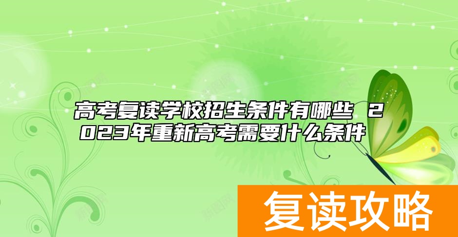 高考复读学校招生条件有哪些 2023年重新高考需要什么条件