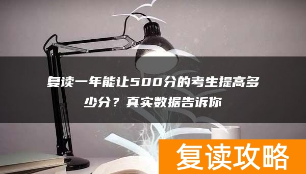 复读一年能让500分的考生提高多少分？真实数据告诉你