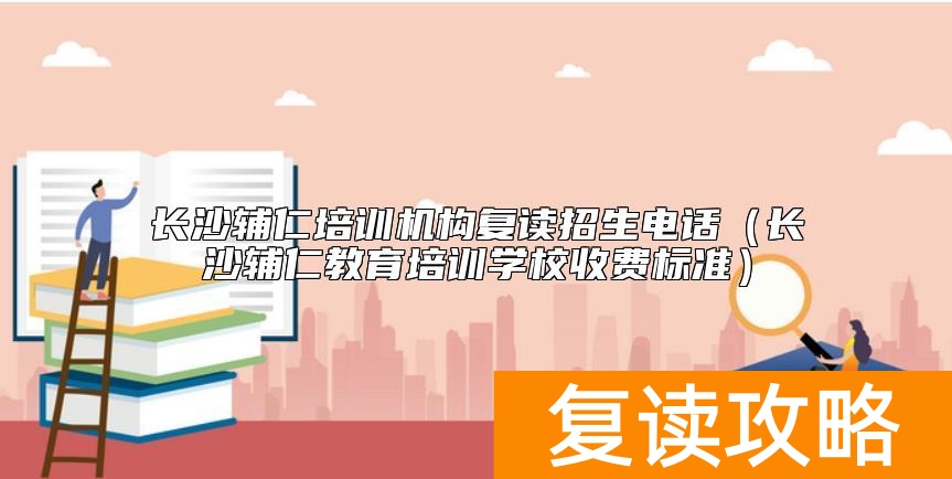 长沙辅仁培训机构复读招生电话（长沙辅仁教育培训学校收费标准）