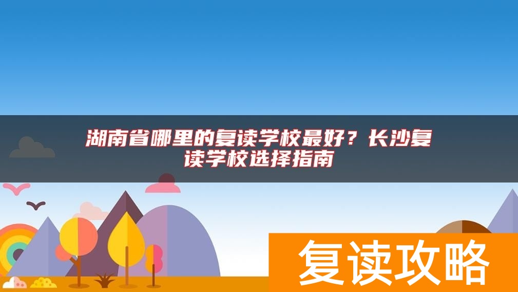 湖南省哪里的复读学校最好？长沙复读学校选择指南