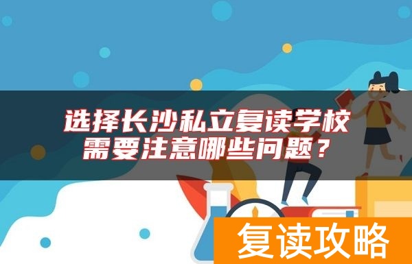 选择长沙私立复读学校需要注意哪些问题？
