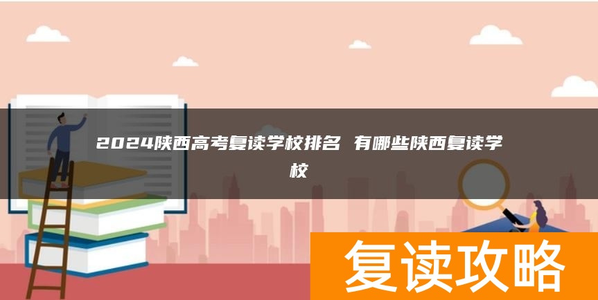 2024陕西高考复读学校排名 有哪些陕西复读学校