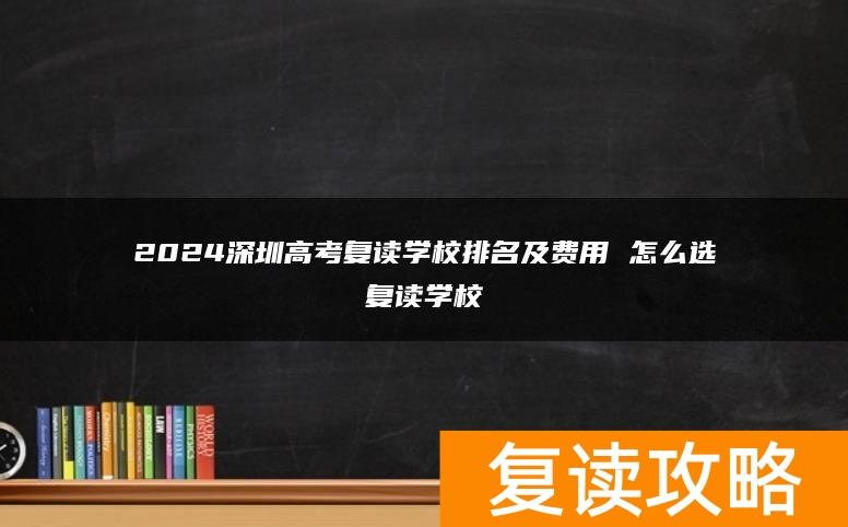 2024深圳高考复读学校排名及费用 怎么选复读学校