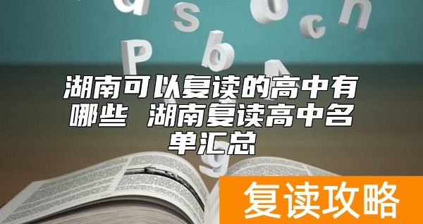 湖南可以复读的高中有哪些 湖南复读高中名单汇总