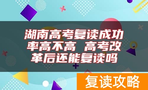 湖南高考复读成功率高不高 高考改革后还能复读吗