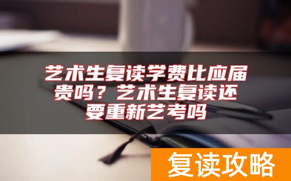 艺术生复读学费比应届贵吗？艺术生复读还要重新艺考吗