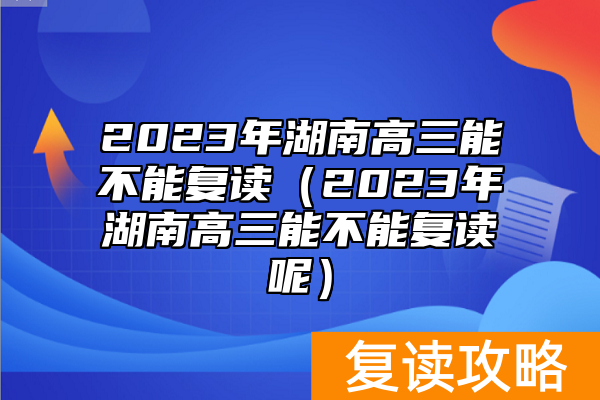 2023年湖南高三能不能复读（2023年湖南高三能不能复读呢）