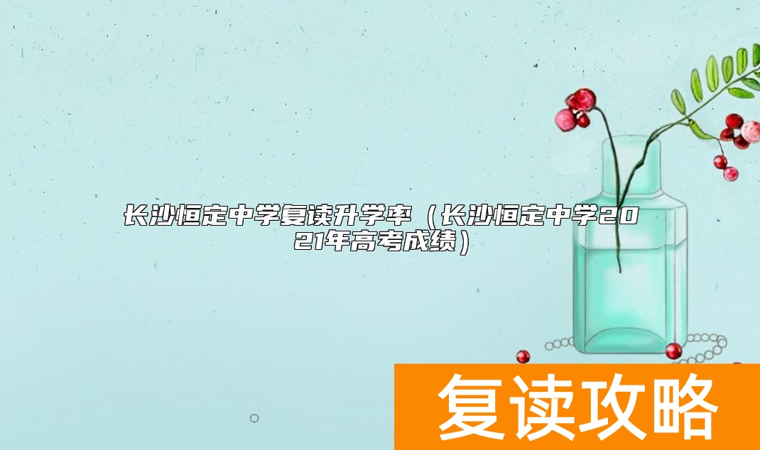 长沙恒定中学复读升学率（长沙恒定中学2021年高考成绩）