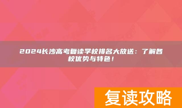 2024长沙高考复读学校排名大放送：了解各校优势与特色！