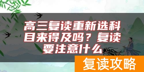 高三复读重新选科目来得及吗？复读要注意什么