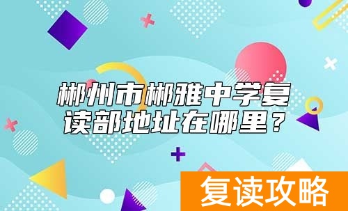 郴州市郴雅中学复读部地址在哪里？