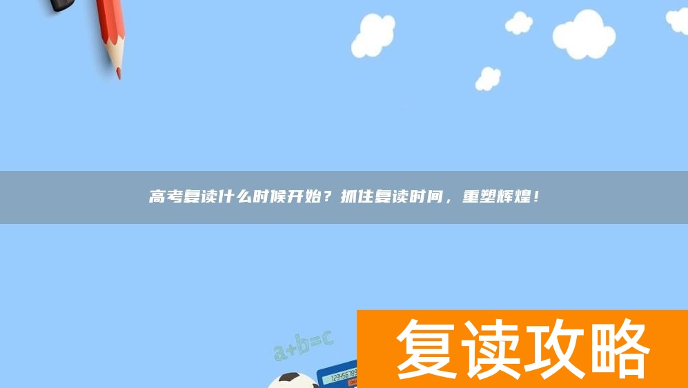 高考复读什么时候开始?抓住复读时间,重塑辉煌!