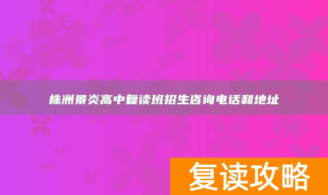 株洲景炎高中复读班招生咨询电话和地址