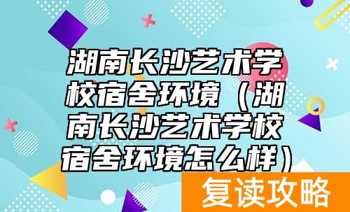 湖南长沙艺术学校宿舍环境（湖南长沙艺术学校宿舍环境怎么样）