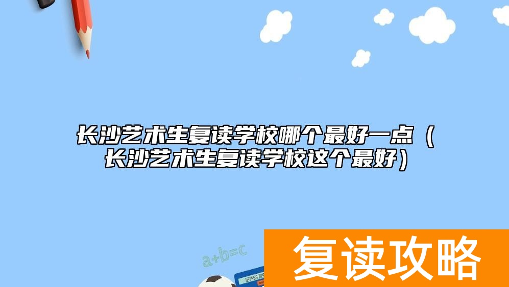 长沙艺术生复读学校哪个最好一点（长沙艺术生复读学校这个最好）