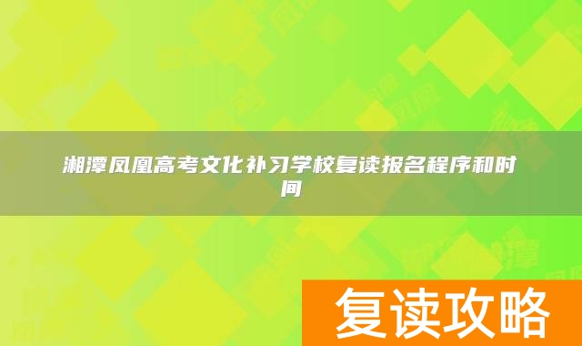 湘潭凤凰高考文化补习学校复读报名程序和时间