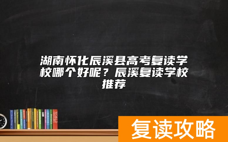 湖南怀化辰溪县高考复读学校哪个好呢？辰溪复读学校推荐