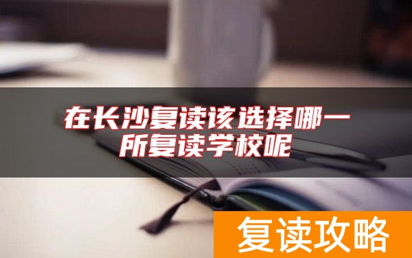 在长沙复读该选择哪一所复读学校呢