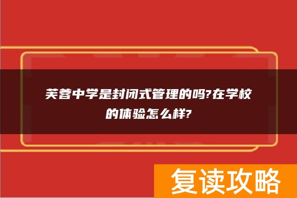 芙蓉中学是封闭式管理的吗?在学校的体验怎么样?