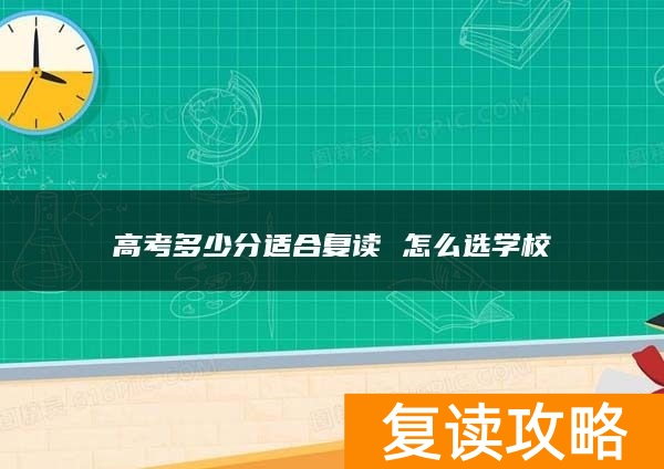 高考多少分适合复读 怎么选学校