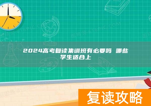 2024高考复读集训班有必要吗 哪些学生适合上
