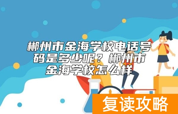 郴州市金海学校电话号码是多少呢？郴州市金海学校怎么样