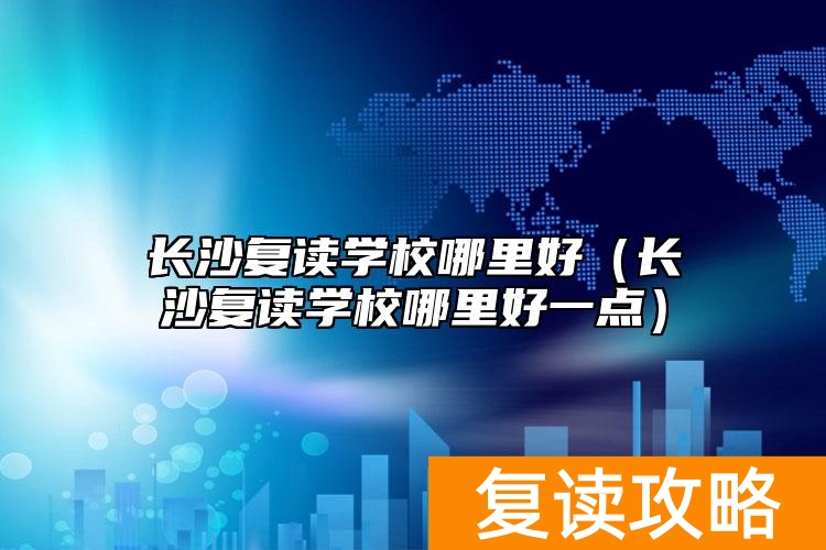 长沙复读学校哪里好(长沙复读学校哪里好一点)