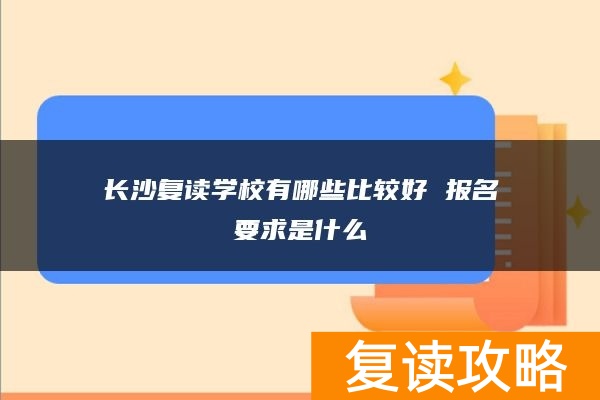 长沙复读学校有哪些比较好 报名要求是什么