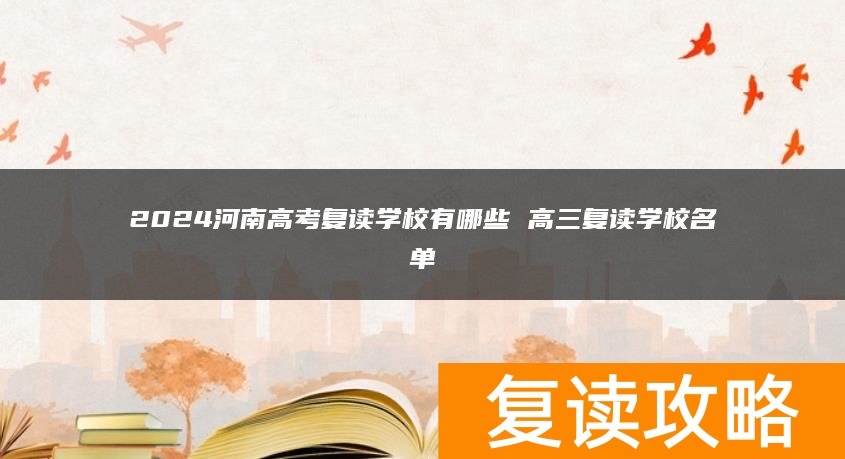 2024河南高考复读学校有哪些 高三复读学校名单